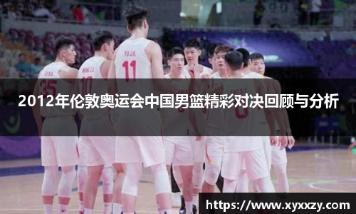 2012年伦敦奥运会中国男篮精彩对决回顾与分析