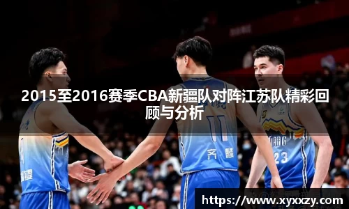 2015至2016赛季CBA新疆队对阵江苏队精彩回顾与分析