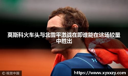 莫斯科火车头与北雪平激战在即谁能在这场较量中胜出